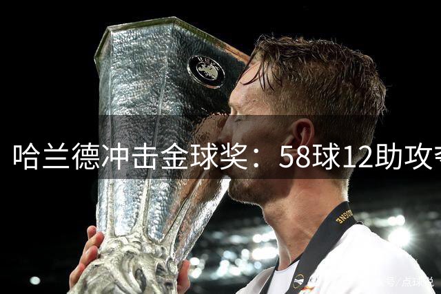 哈兰德冲击金球奖：58球12助攻夺双冠，率挪威创世界杯佳绩
